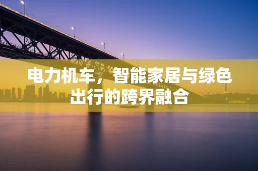 电力机车，智能家居与绿色出行的跨界融合