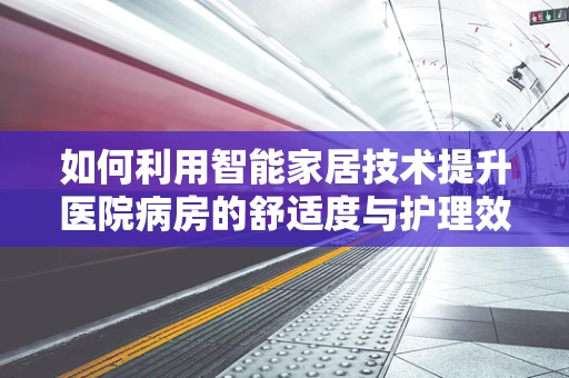 如何利用智能家居技术提升医院病房的舒适度与护理效率？