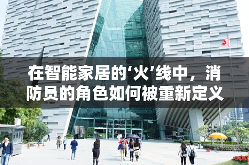 在智能家居的‘火’线中，消防员的角色如何被重新定义？