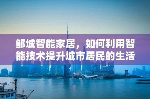 邹城智能家居，如何利用智能技术提升城市居民的生活质量？