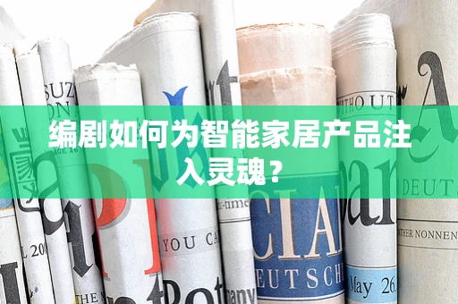 编剧如何为智能家居产品注入灵魂？