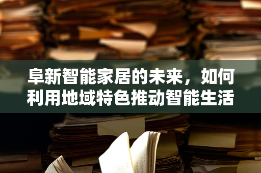 阜新智能家居的未来，如何利用地域特色推动智能生活普及？