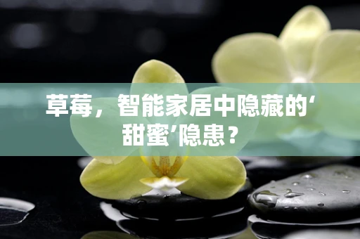 草莓，智能家居中隐藏的‘甜蜜’隐患？