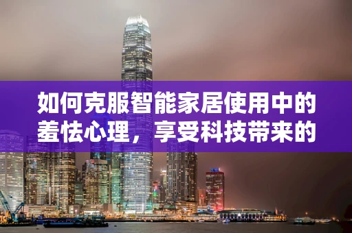 如何克服智能家居使用中的羞怯心理，享受科技带来的便利？
