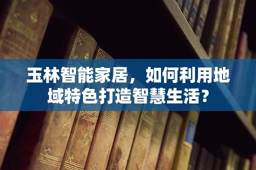 玉林智能家居，如何利用地域特色打造智慧生活？