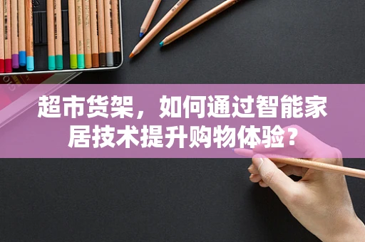 超市货架，如何通过智能家居技术提升购物体验？