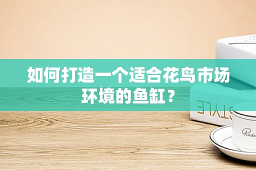 如何打造一个适合花鸟市场环境的鱼缸？