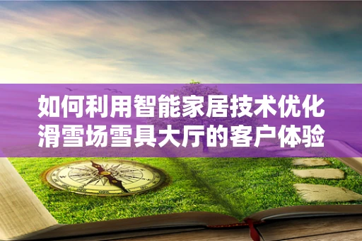 如何利用智能家居技术优化滑雪场雪具大厅的客户体验？