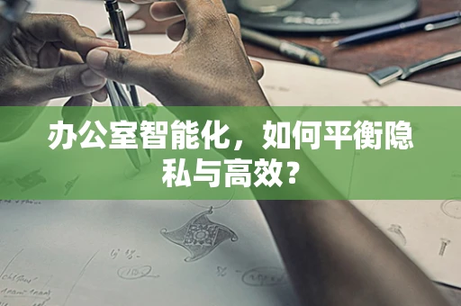 办公室智能化，如何平衡隐私与高效？