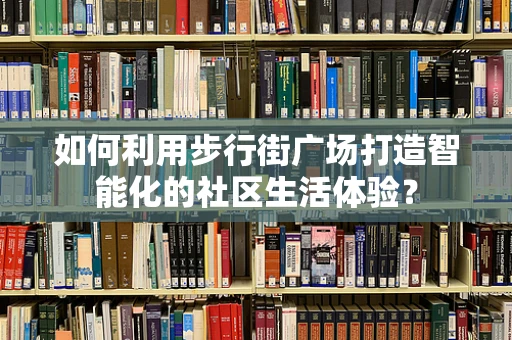 如何利用步行街广场打造智能化的社区生活体验？