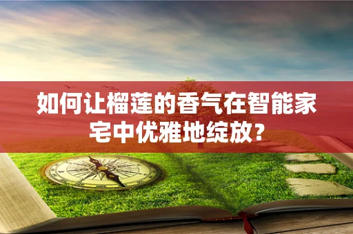 如何让榴莲的香气在智能家宅中优雅地绽放？