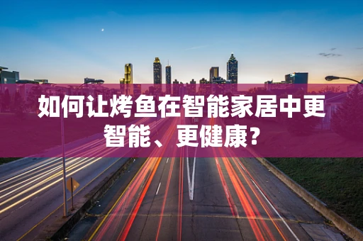 如何让烤鱼在智能家居中更智能、更健康？