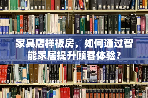 家具店样板房，如何通过智能家居提升顾客体验？