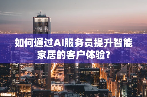 如何通过AI服务员提升智能家居的客户体验？