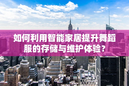如何利用智能家居提升舞蹈服的存储与维护体验？