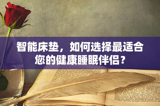 智能床垫，如何选择最适合您的健康睡眠伴侣？