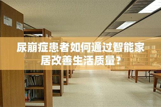尿崩症患者如何通过智能家居改善生活质量？