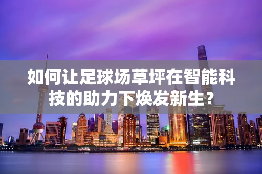 如何让足球场草坪在智能科技的助力下焕发新生？