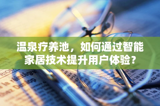 温泉疗养池，如何通过智能家居技术提升用户体验？