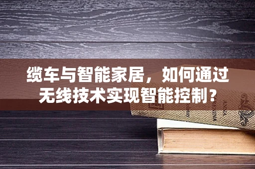 缆车与智能家居，如何通过无线技术实现智能控制？