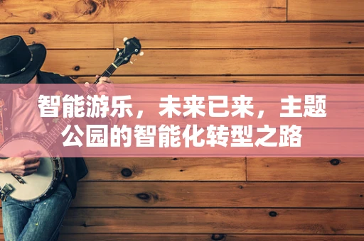 智能游乐，未来已来，主题公园的智能化转型之路