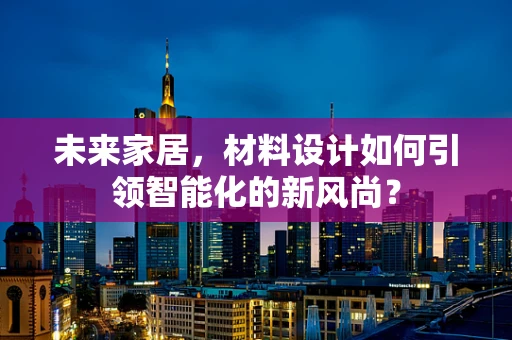 未来家居，材料设计如何引领智能化的新风尚？