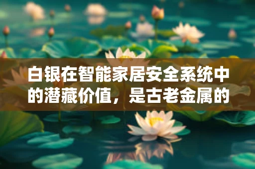 白银在智能家居安全系统中的潜藏价值，是古老金属的新生，还是昙花一现的噱头？