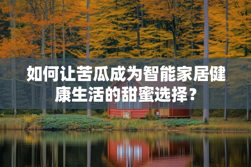 如何让苦瓜成为智能家居健康生活的甜蜜选择？