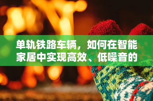 单轨铁路车辆，如何在智能家居中实现高效、低噪音的出行？