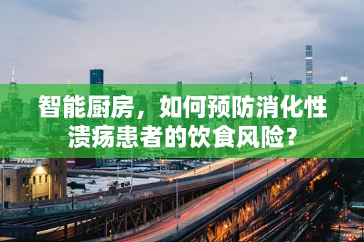 智能厨房，如何预防消化性溃疡患者的饮食风险？