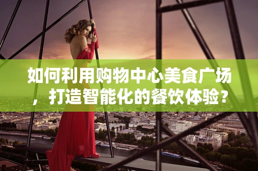 如何利用购物中心美食广场，打造智能化的餐饮体验？