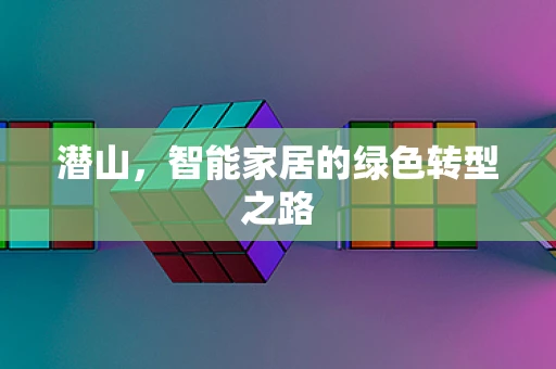 潜山，智能家居的绿色转型之路