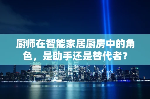 厨师在智能家居厨房中的角色，是助手还是替代者？