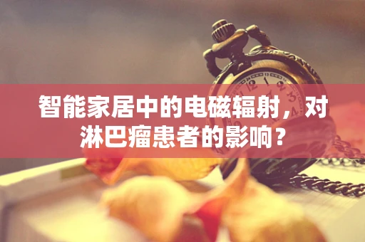 智能家居中的电磁辐射，对淋巴瘤患者的影响？