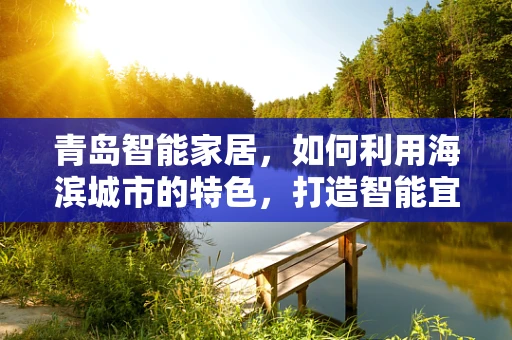 青岛智能家居，如何利用海滨城市的特色，打造智能宜居新体验？