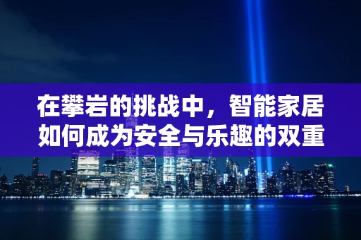 在攀岩的挑战中，智能家居如何成为安全与乐趣的双重守护者？