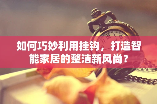 如何巧妙利用挂钩，打造智能家居的整洁新风尚？