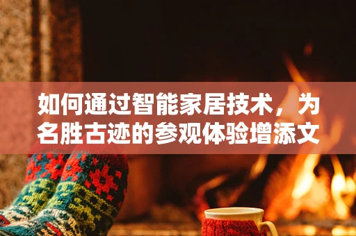 如何通过智能家居技术，为名胜古迹的参观体验增添文化韵味？