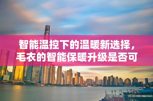 智能温控下的温暖新选择，毛衣的智能保暖升级是否可行？