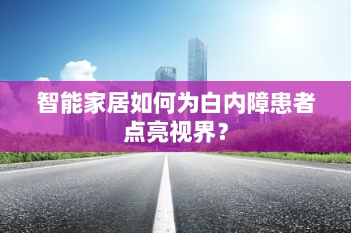 智能家居如何为白内障患者点亮视界？