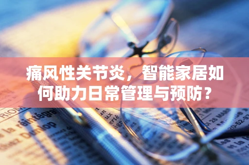痛风性关节炎，智能家居如何助力日常管理与预防？