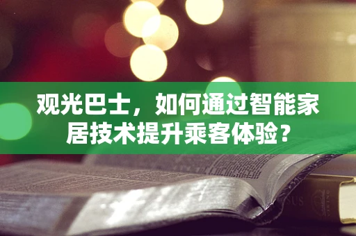 观光巴士，如何通过智能家居技术提升乘客体验？