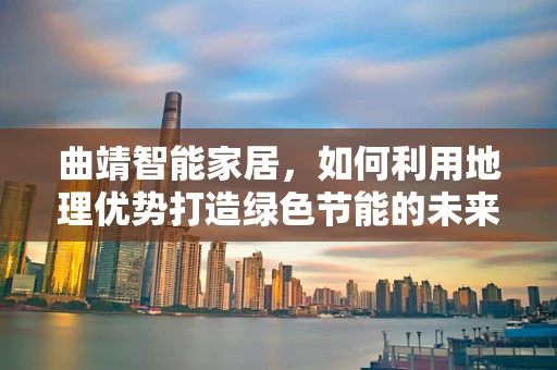 曲靖智能家居，如何利用地理优势打造绿色节能的未来生活？