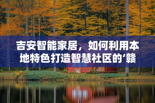 吉安智能家居，如何利用本地特色打造智慧社区的‘赣’味？