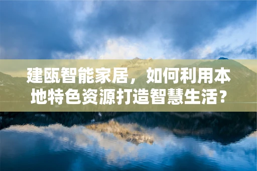 建瓯智能家居，如何利用本地特色资源打造智慧生活？
