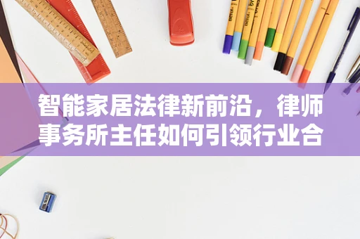 智能家居法律新前沿，律师事务所主任如何引领行业合规创新？