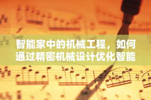 智能家中的机械工程，如何通过精密机械设计优化智能家居的交互体验？