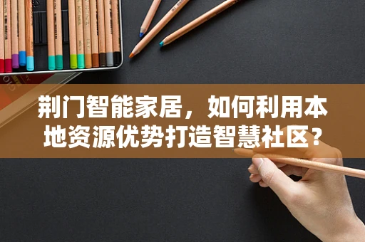 荆门智能家居，如何利用本地资源优势打造智慧社区？