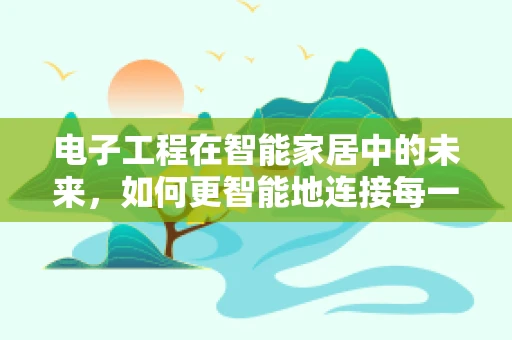 电子工程在智能家居中的未来，如何更智能地连接每一个‘家’？