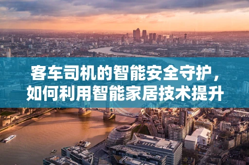 客车司机的智能安全守护，如何利用智能家居技术提升长途客运安全？